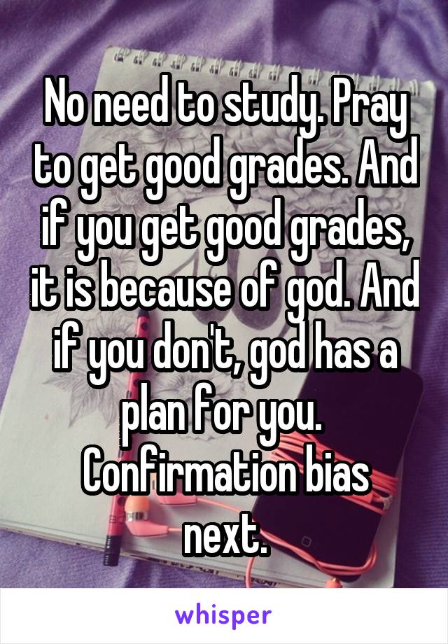 No need to study. Pray to get good grades. And if you get good grades, it is because of god. And if you don't, god has a plan for you. 
Confirmation bias next.