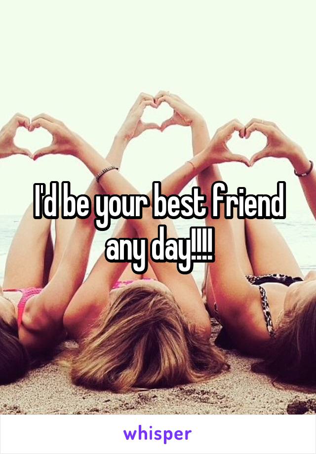 I'd be your best friend any day!!!!