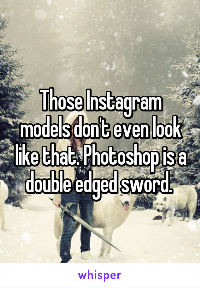 Those Instagram models don't even look like that. Photoshop is a double edged sword. 