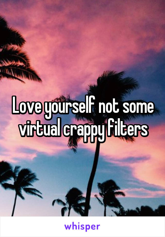 Love yourself not some virtual crappy filters