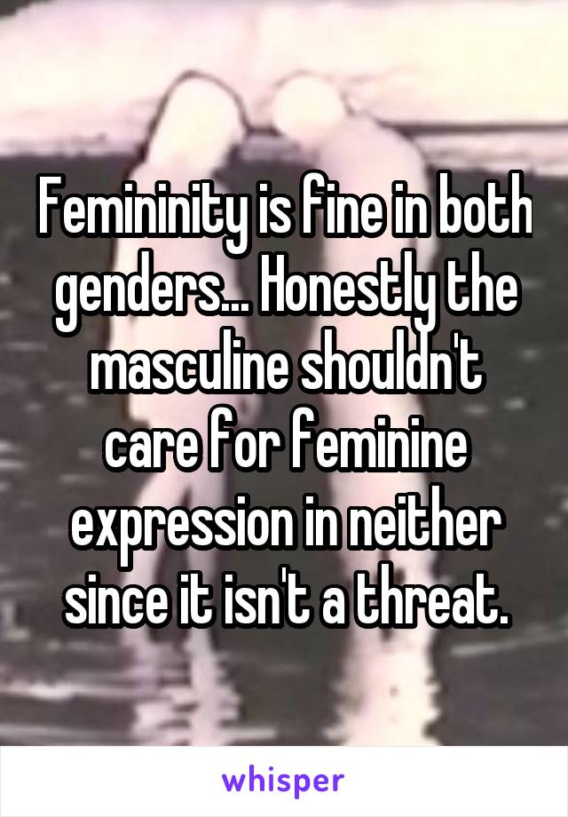 Femininity is fine in both genders... Honestly the masculine shouldn't care for feminine expression in neither since it isn't a threat.