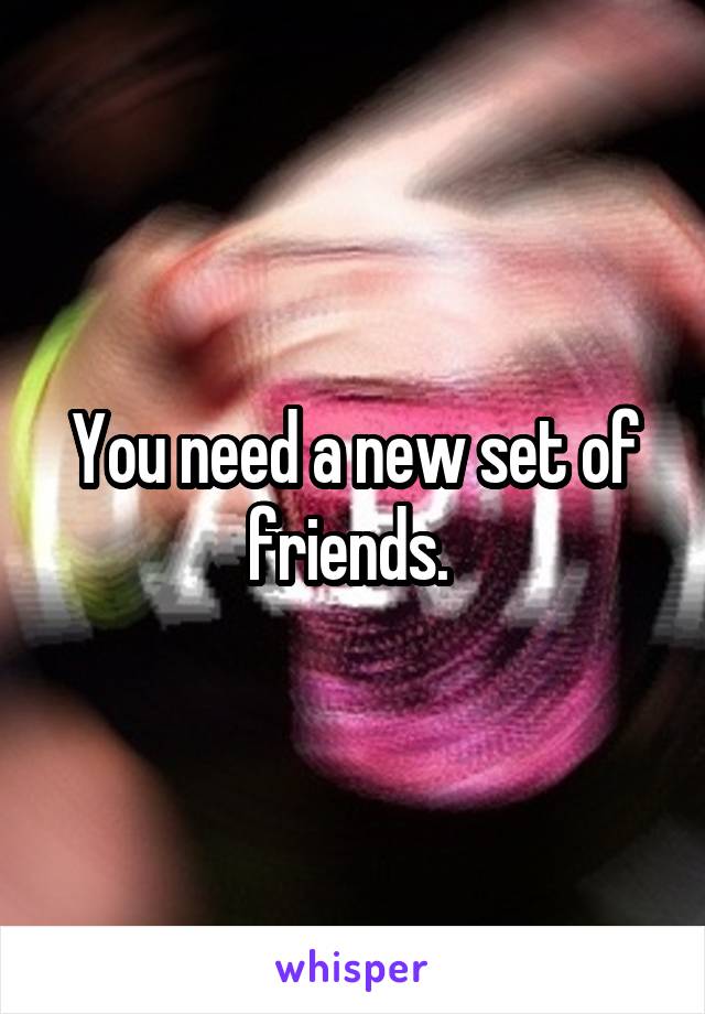 You need a new set of friends. 