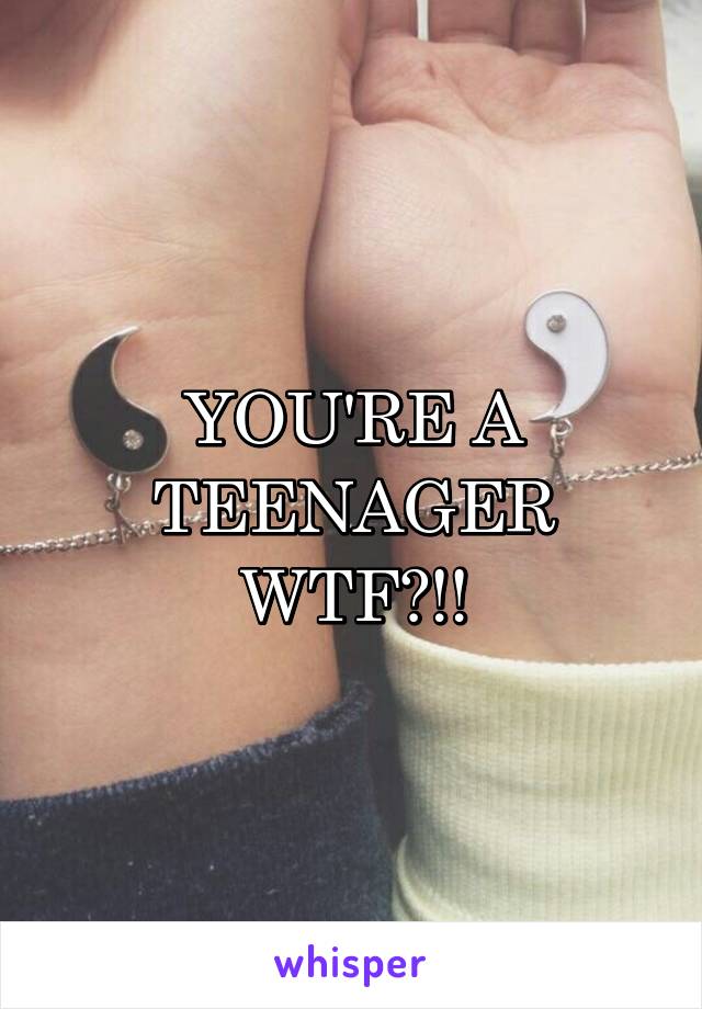 YOU'RE A TEENAGER WTF?!!