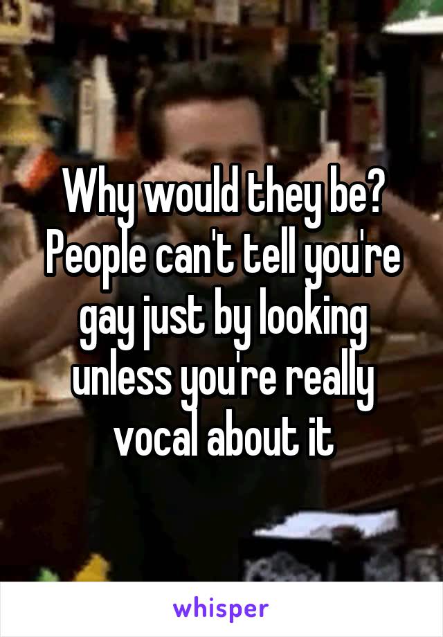 Why would they be? People can't tell you're gay just by looking unless you're really vocal about it