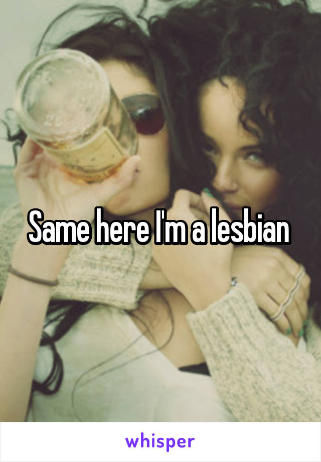 Same here I'm a lesbian 