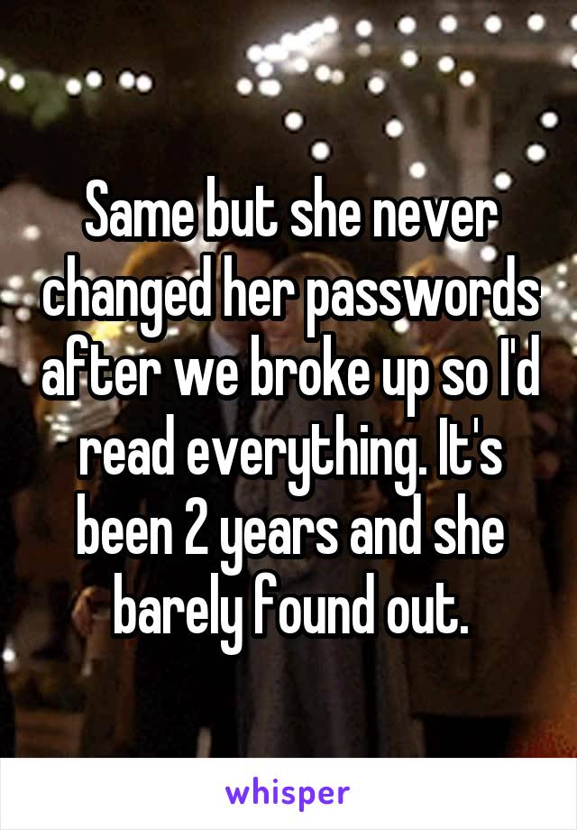 Same but she never changed her passwords after we broke up so I'd read everything. It's been 2 years and she barely found out.