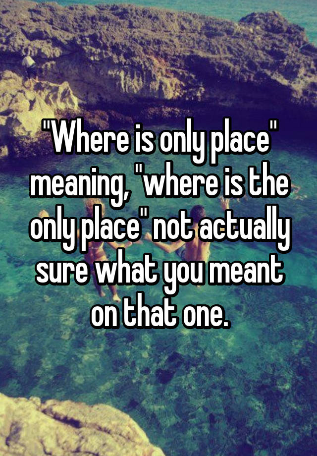 where-is-only-place-meaning-where-is-the-only-place-not-actually-sure-what-you-meant-on