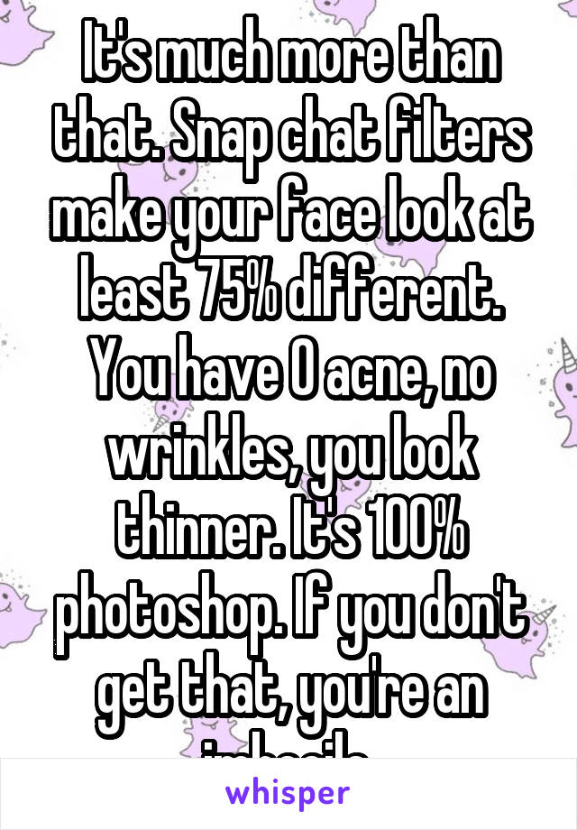 It's much more than that. Snap chat filters make your face look at least 75% different. You have 0 acne, no wrinkles, you look thinner. It's 100% photoshop. If you don't get that, you're an imbecile.