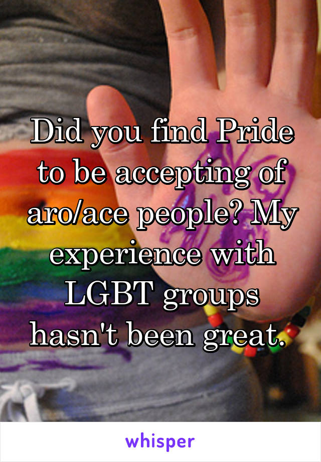 Did you find Pride to be accepting of aro/ace people? My experience with LGBT groups hasn't been great. 