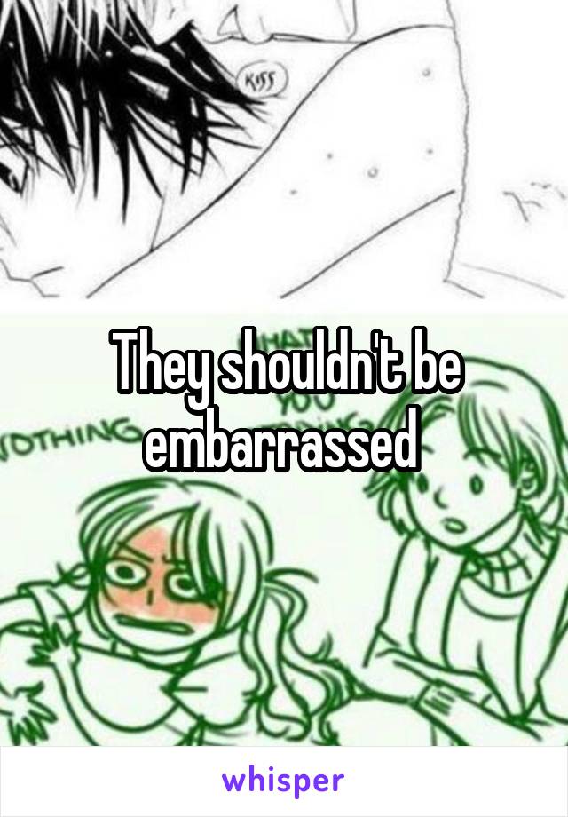 They shouldn't be embarrassed 