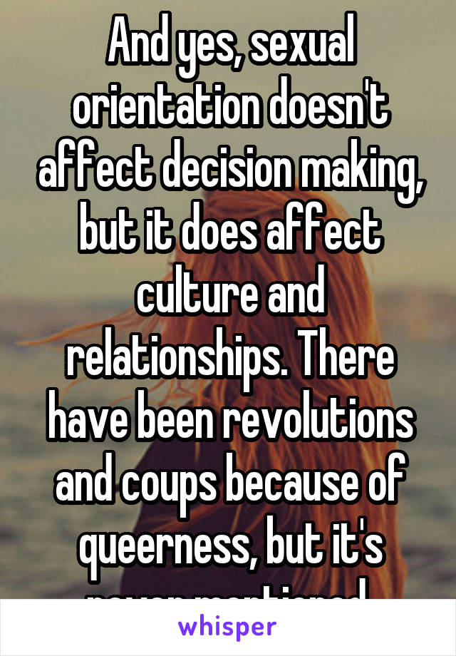 And yes, sexual orientation doesn't affect decision making, but it does affect culture and relationships. There have been revolutions and coups because of queerness, but it's never mentioned 