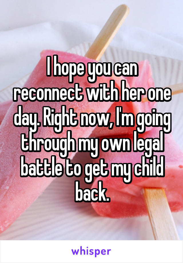 I hope you can reconnect with her one day. Right now, I'm going through my own legal battle to get my child back.