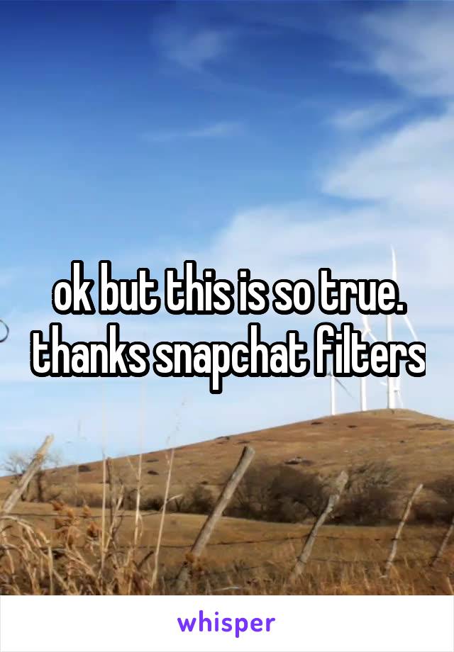 ok but this is so true. thanks snapchat filters