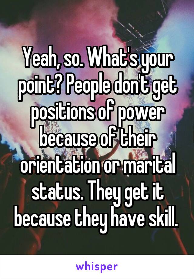 Yeah, so. What's your point? People don't get positions of power because of their orientation or marital status. They get it because they have skill. 