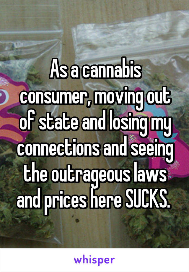 As a cannabis consumer, moving out of state and losing my connections and seeing the outrageous laws and prices here SUCKS. 