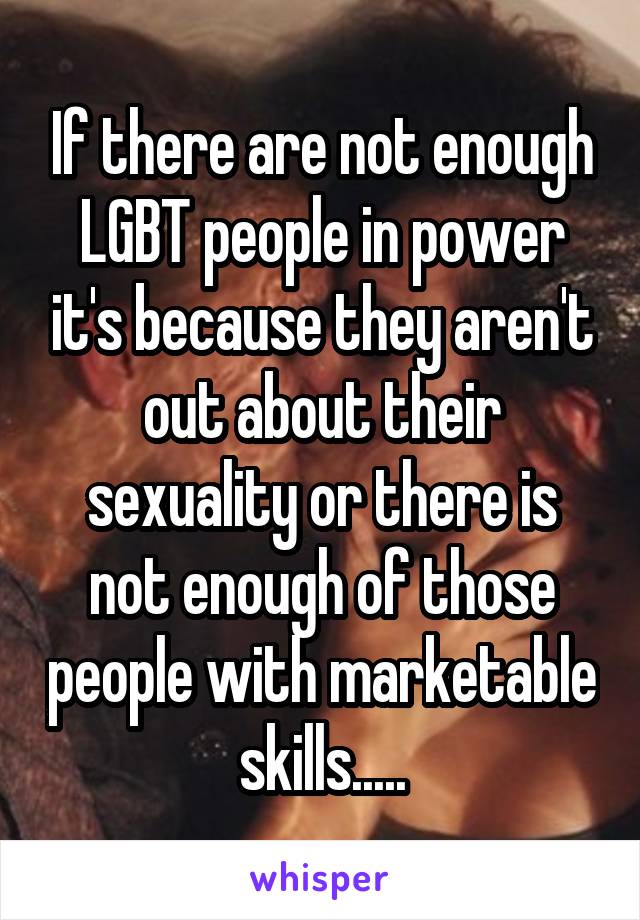 If there are not enough LGBT people in power it's because they aren't out about their sexuality or there is not enough of those people with marketable skills.....