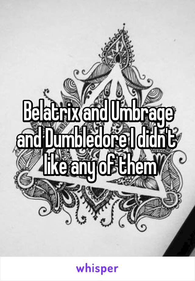 Belatrix and Umbrage and Dumbledore I didn't 
 like any of them