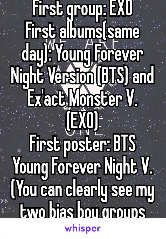 First group: EXO
First albums(same day): Young Forever Night Version (BTS) and Ex'act Monster V. (EXO)
First poster: BTS Young Forever Night V.
(You can clearly see my two bias boy groups 😂)