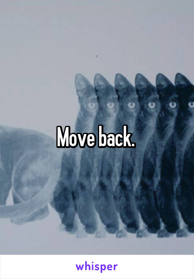 Move back. 