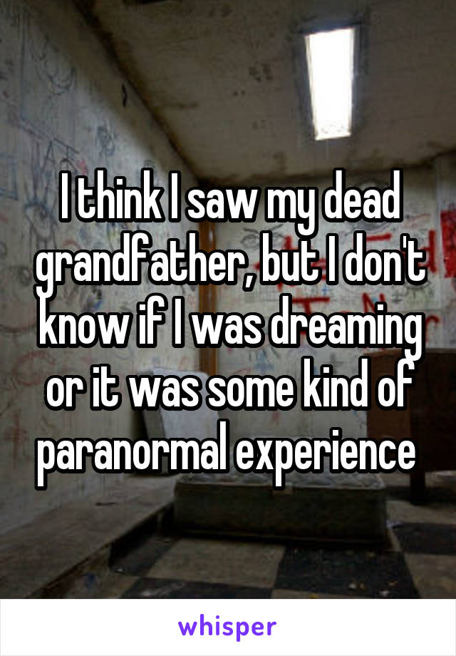 I think I saw my dead grandfather, but I don't know if I was dreaming or it was some kind of paranormal experience 