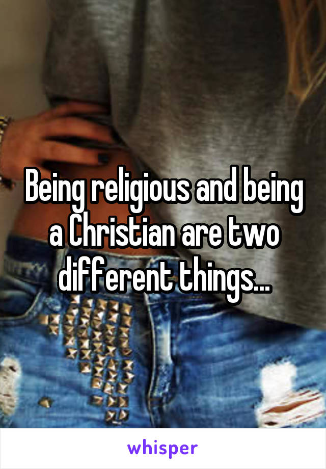 Being religious and being a Christian are two different things...