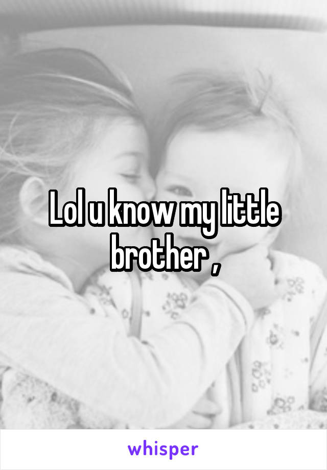 Lol u know my little brother ,