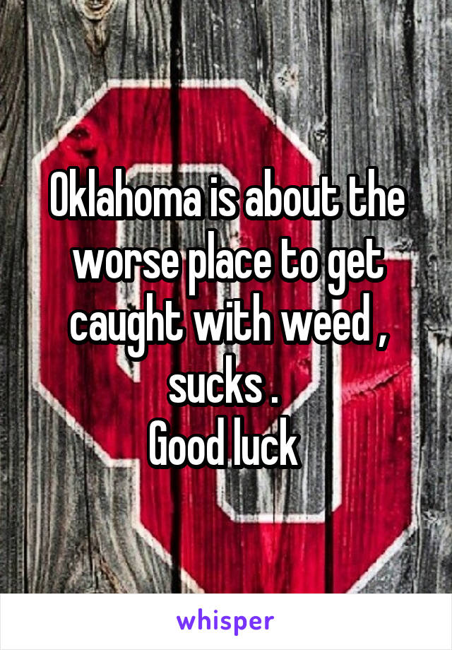 Oklahoma is about the worse place to get caught with weed , sucks . 
Good luck 