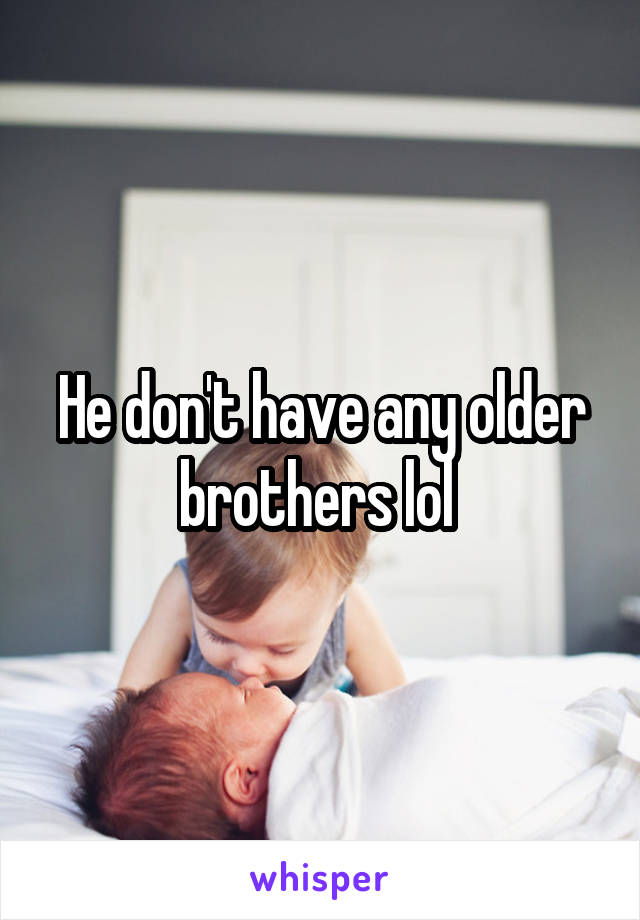 He don't have any older brothers lol 