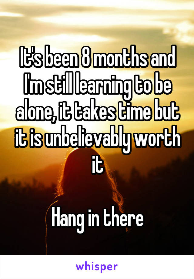 It's been 8 months and I'm still learning to be alone, it takes time but it is unbelievably worth it

Hang in there