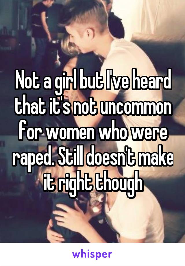 Not a girl but I've heard that it's not uncommon for women who were raped. Still doesn't make it right though