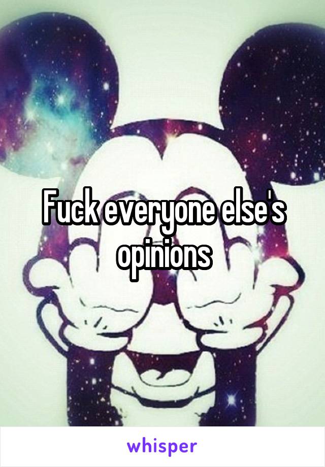 Fuck everyone else's opinions
