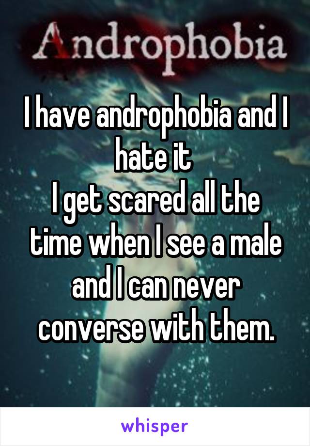 I have androphobia and I hate it 
I get scared all the time when I see a male and I can never converse with them.