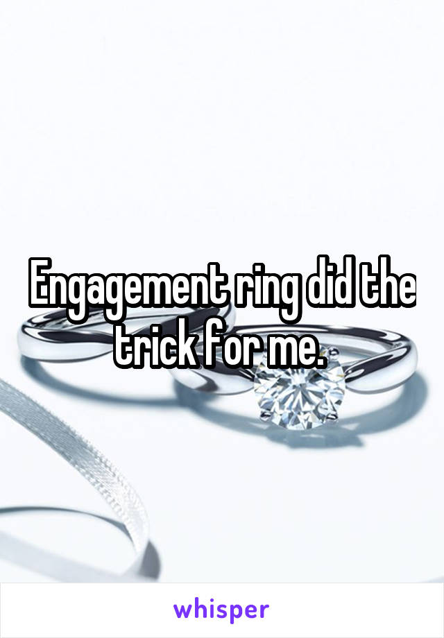 Engagement ring did the trick for me. 