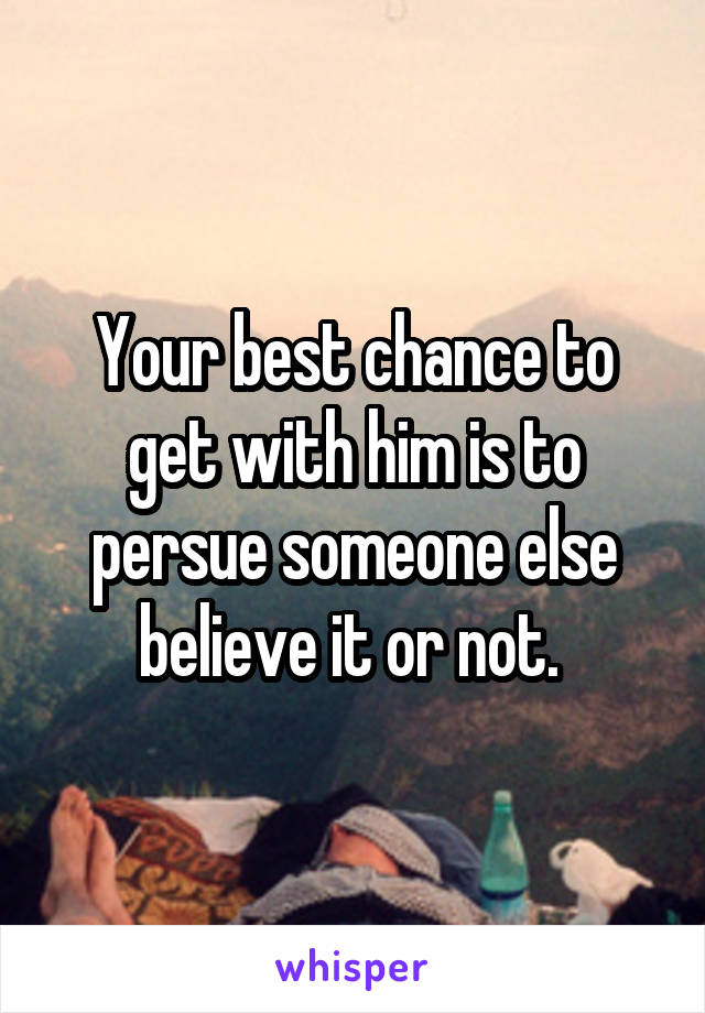 Your best chance to get with him is to persue someone else believe it or not. 