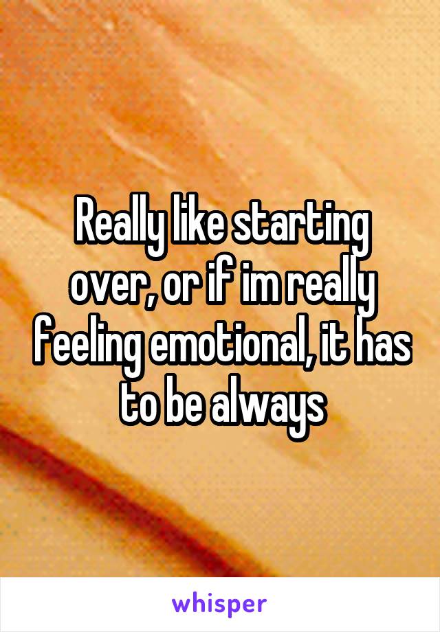 Really like starting over, or if im really feeling emotional, it has to be always