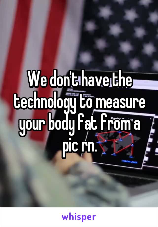 We don't have the technology to measure your body fat from a pic rn.