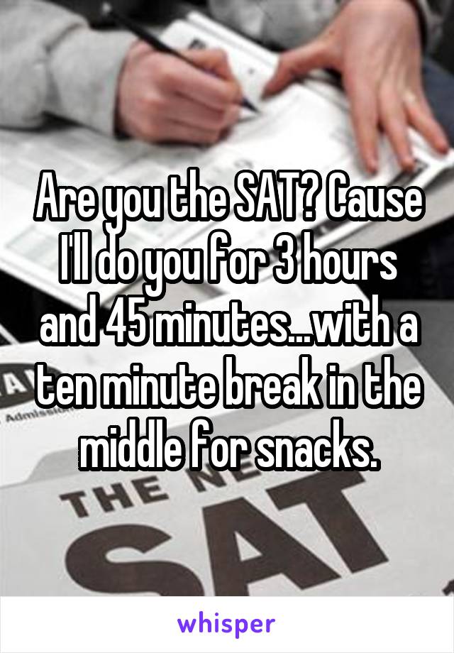 Are you the SAT? Cause I'll do you for 3 hours and 45 minutes...with a ten minute break in the middle for snacks.