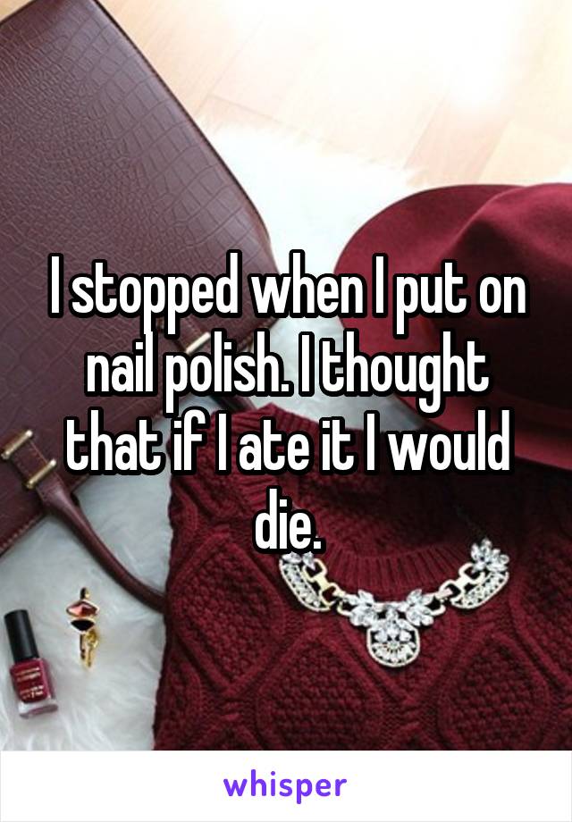 I stopped when I put on nail polish. I thought that if I ate it I would die.