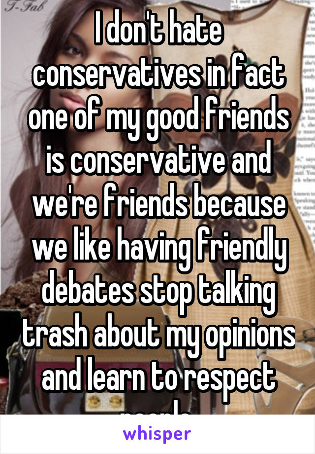I don't hate conservatives in fact one of my good friends is conservative and we're friends because we like having friendly debates stop talking trash about my opinions and learn to respect people 