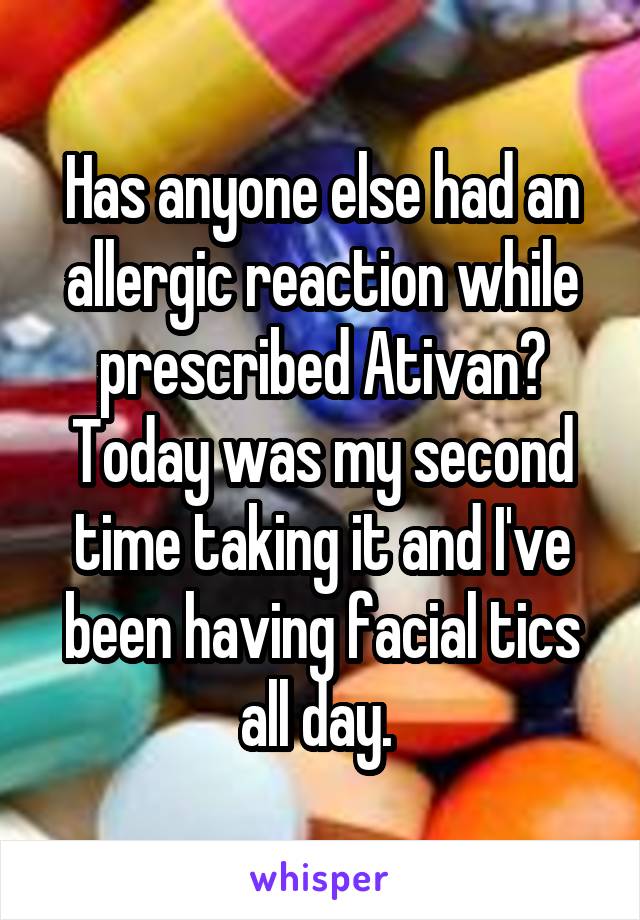 Has anyone else had an allergic reaction while prescribed Ativan? Today was my second time taking it and I've been having facial tics all day. 