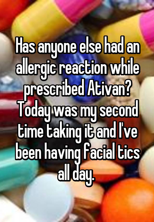 Has anyone else had an allergic reaction while prescribed Ativan? Today was my second time taking it and I've been having facial tics all day. 