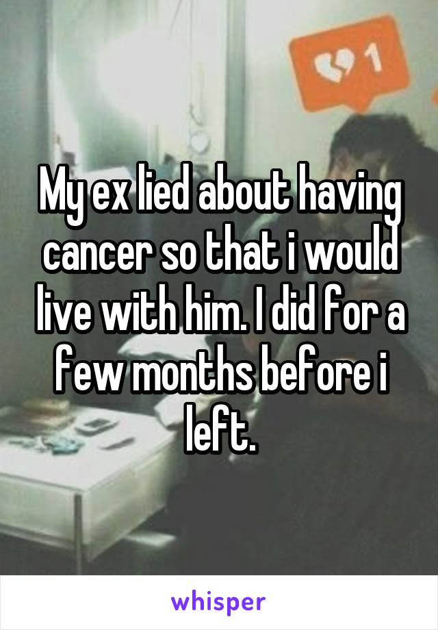 My ex lied about having cancer so that i would live with him. I did for a few months before i left.