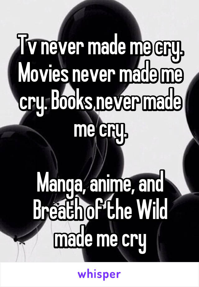 Tv never made me cry. Movies never made me cry. Books never made me cry.

Manga, anime, and Breath of the Wild made me cry