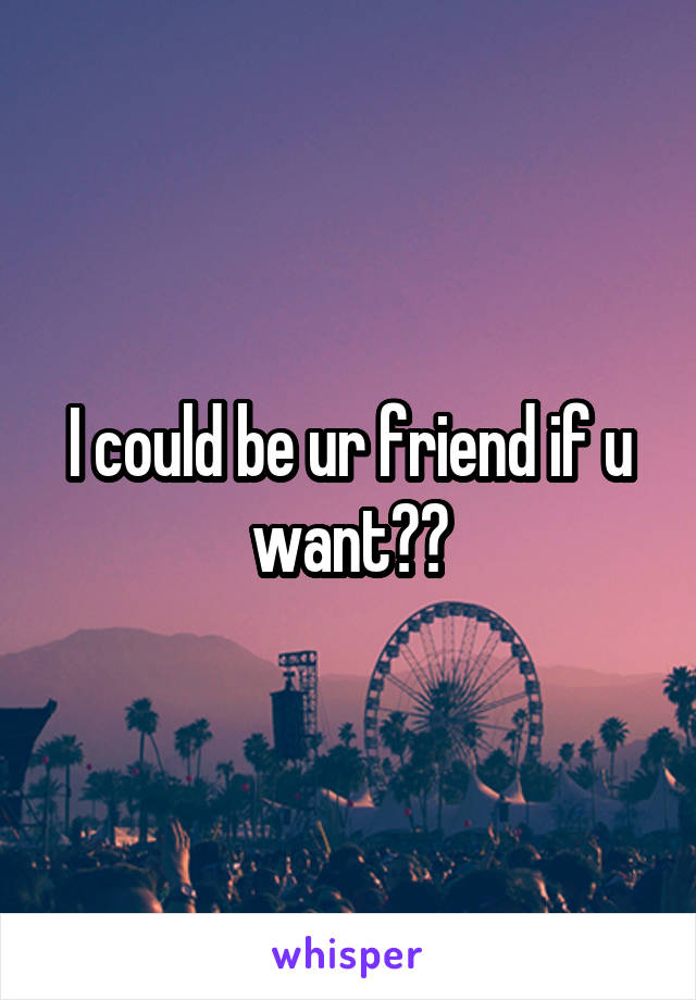 I could be ur friend if u want??