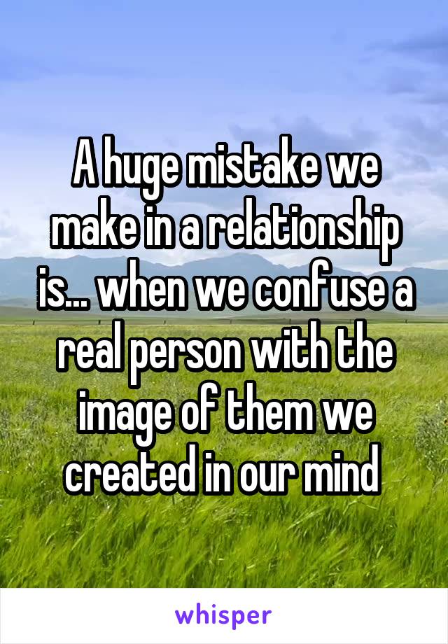 A huge mistake we make in a relationship is... when we confuse a real person with the image of them we created in our mind 