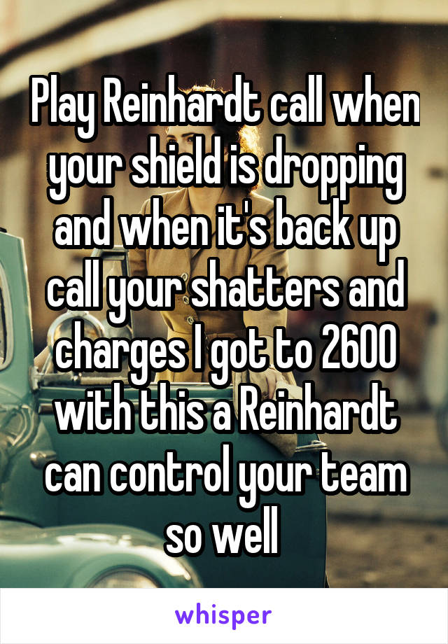 Play Reinhardt call when your shield is dropping and when it's back up call your shatters and charges I got to 2600 with this a Reinhardt can control your team so well 