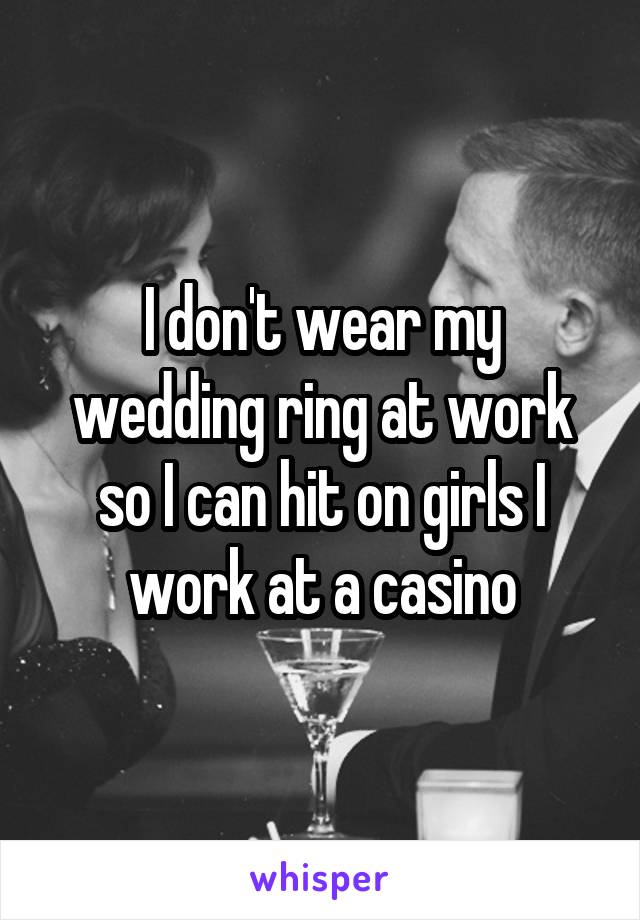 I don't wear my wedding ring at work so I can hit on girls I work at a casino