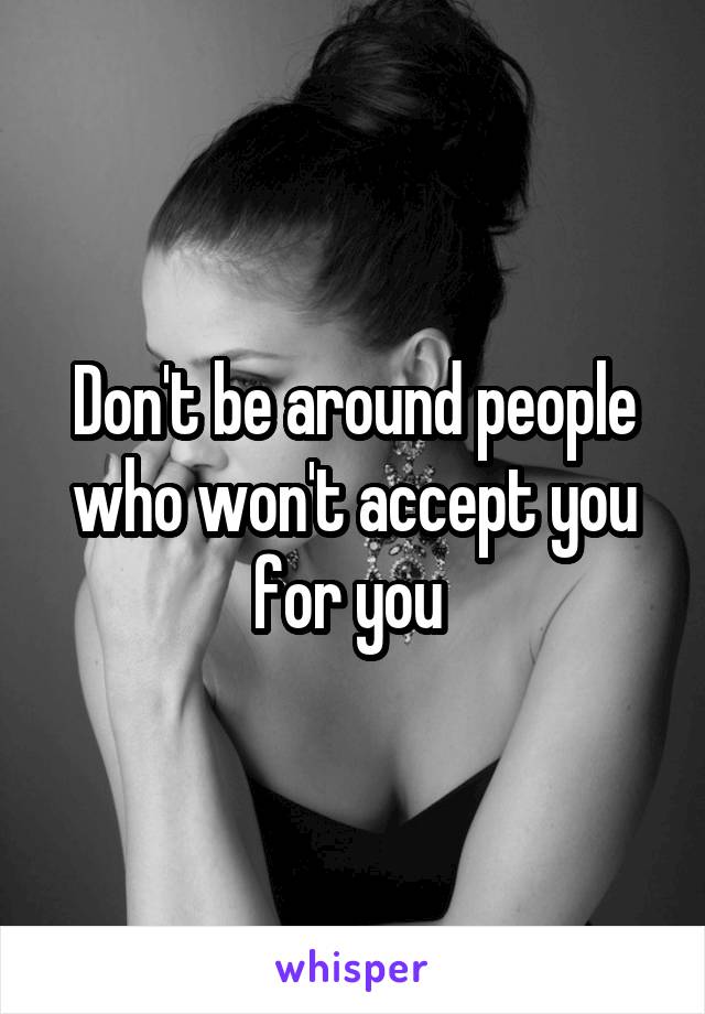 Don't be around people who won't accept you for you 