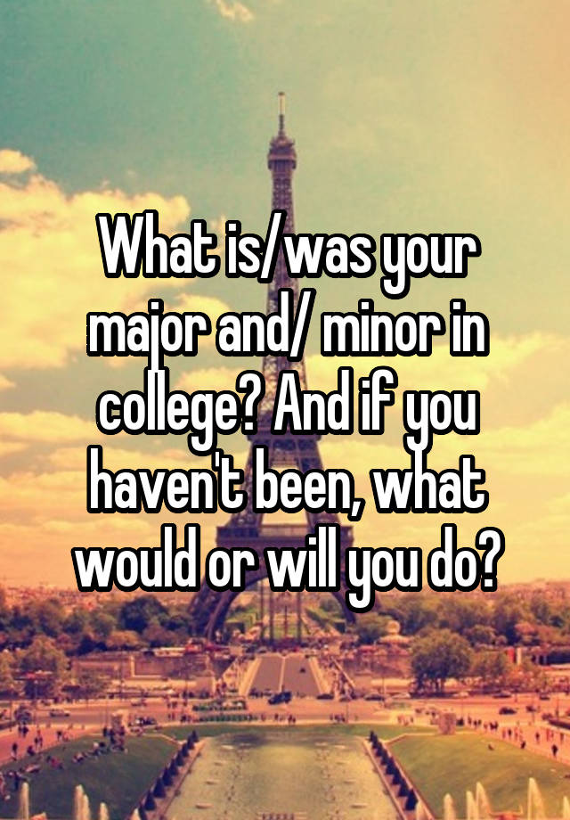 what-is-was-your-major-and-minor-in-college-and-if-you-haven-t-been