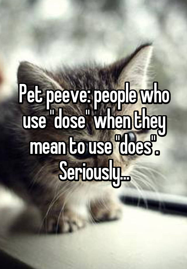 pet-peeve-people-who-use-dose-when-they-mean-to-use-does-seriously